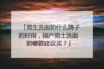 男生洗面奶什么牌子的好用，国产男士洗面奶哪款建议买？