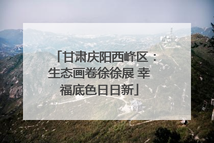 甘肃庆阳西峰区：生态画卷徐徐展 幸福底色日日新