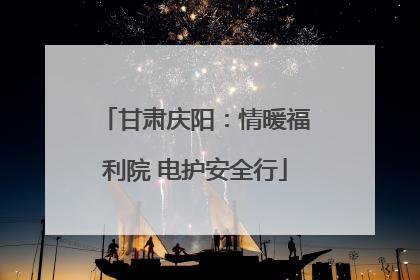 甘肃庆阳：情暖福利院 电护安全行