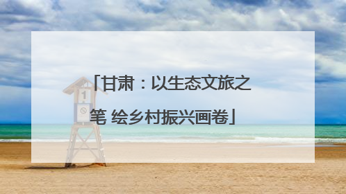 甘肃：以生态文旅之笔 绘乡村振兴画卷