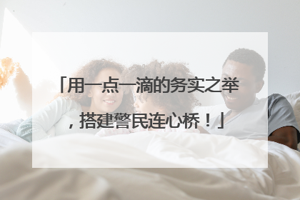 用一点一滴的务实之举，搭建警民连心桥！