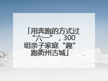 用奔跑的方式过“六一”，300组亲子家庭“趣”跑衢州古城