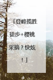 登峰揽胜徒步+樱桃采摘？快炫！