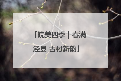 皖美四季｜春满泾县 古村新韵