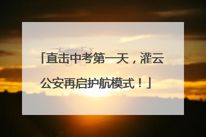 直击中考第一天，灌云公安再启护航模式！