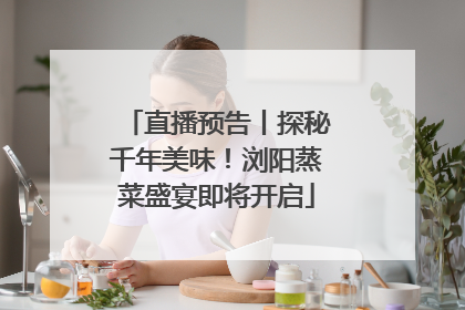 直播预告丨探秘千年美味！浏阳蒸菜盛宴即将开启