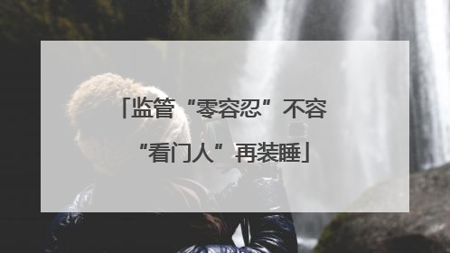 监管“零容忍”不容“看门人”再装睡