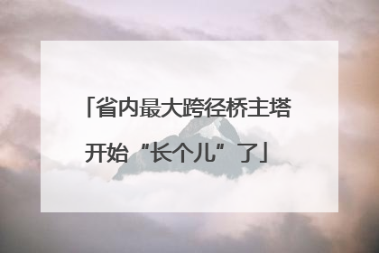 省内最大跨径桥主塔开始“长个儿”了