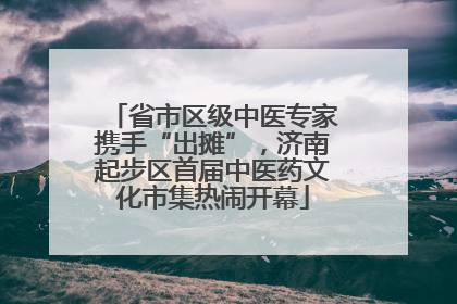 省市区级中医专家携手“出摊”，济南起步区首届中医药文化市集热闹开幕