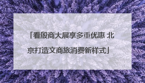看殷商大展享多重优惠 北京打造文商旅消费新样式
