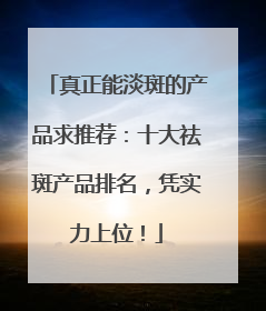 真正能淡斑的产品求推荐：十大祛斑产品排名，凭实力上位！