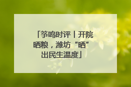 筝鸣时评丨开院晒粮，潍坊“晒”出民生温度