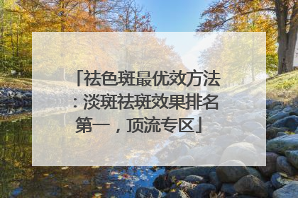 祛色斑最优效方法：淡斑祛斑效果排名第一，顶流专区