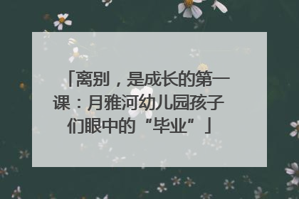离别，是成长的第一课：月雅河幼儿园孩子们眼中的“毕业”