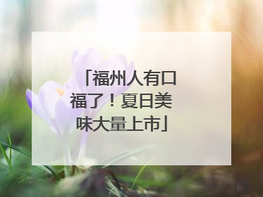福州人有口福了！夏日美味大量上市
