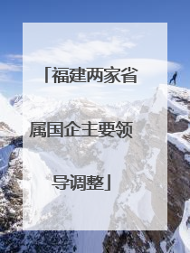 福建两家省属国企主要领导调整