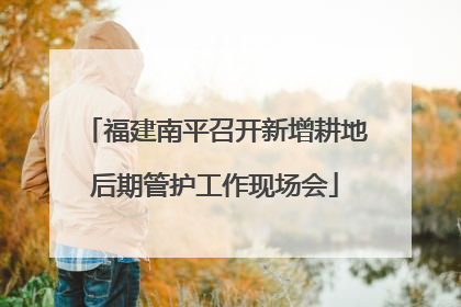 福建南平召开新增耕地后期管护工作现场会