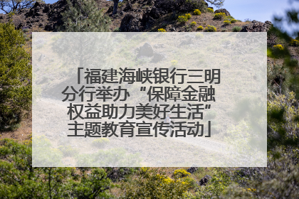 福建海峡银行三明分行举办“保障金融权益助力美好生活”主题教育宣传活动