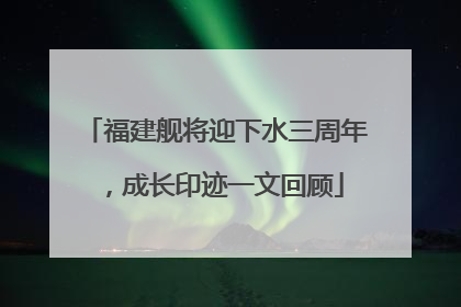 福建舰将迎下水三周年，成长印迹一文回顾