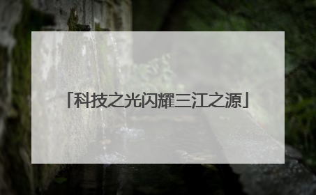 科技之光闪耀三江之源