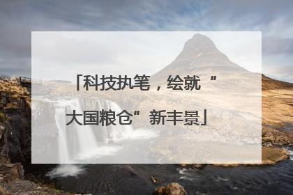 科技执笔，绘就“大国粮仓”新丰景