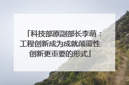 科技部原副部长李萌：工程创新成为成就颠覆性创新更重要的形式
