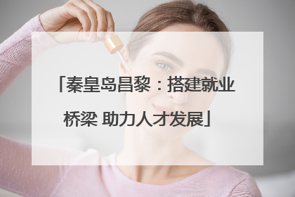 秦皇岛昌黎：搭建就业桥梁 助力人才发展