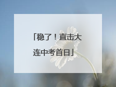 稳了！直击大连中考首日