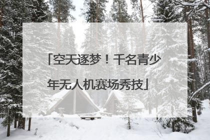 空天逐梦！千名青少年无人机赛场秀技