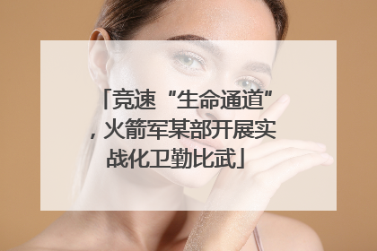 竞速“生命通道”，火箭军某部开展实战化卫勤比武