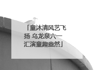童沐清风艺飞扬 乌龙泉六一汇演童趣盎然