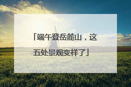 端午登岳麓山，这五处景观变样了