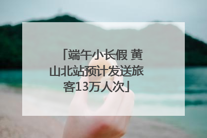 端午小长假 黄山北站预计发送旅客13万人次