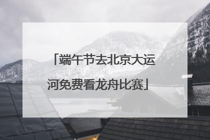 端午节去北京大运河免费看龙舟比赛
