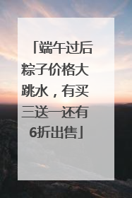 端午过后粽子价格大跳水，有买三送一还有6折出售