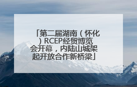 第二届湖南（怀化）RCEP经贸博览会开幕，内陆山城架起开放合作新桥梁