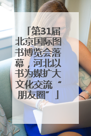 第31届北京国际图书博览会落幕，河北以书为媒扩大文化交流“朋友圈”