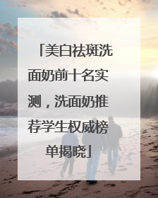 美白祛斑洗面奶前十名实测，洗面奶推荐学生权威榜单揭晓
