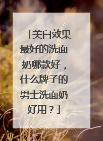 美白效果最好的洗面奶哪款好，什么牌子的男士洗面奶好用？