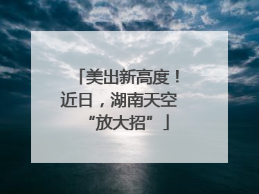 美出新高度！近日，湖南天空“放大招”