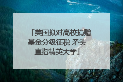 美国拟对高校捐赠基金分级征税 矛头直指精英大学