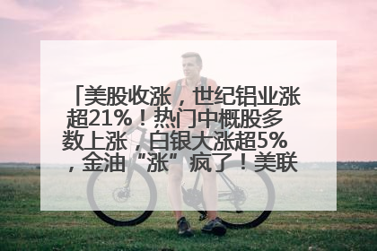美股收涨，世纪铝业涨超21%！热门中概股多数上涨，白银大涨超5%，金油“涨”疯了！美联储官员最新表态