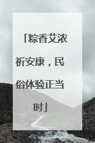 粽香艾浓祈安康，民俗体验正当时
