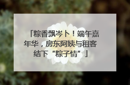 粽香飘岑卜！端午嘉年华，房东阿姨与租客结下“粽子情”