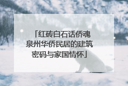 红砖白石话侨魂 泉州华侨民居的建筑密码与家国情怀