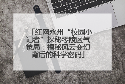红网永州“校园小记者”探秘零陵区气象局：揭秘风云变幻背后的科学密码