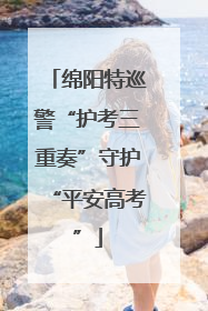 绵阳特巡警“护考三重奏”守护“平安高考”