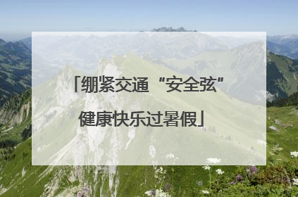 绷紧交通“安全弦” 健康快乐过暑假