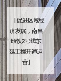 促进区域经济发展，南昌地铁2号线东延工程开通运营