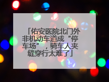 佑安医院北门外非机动车道成“停车场”，骑车人夹缝穿行太难了